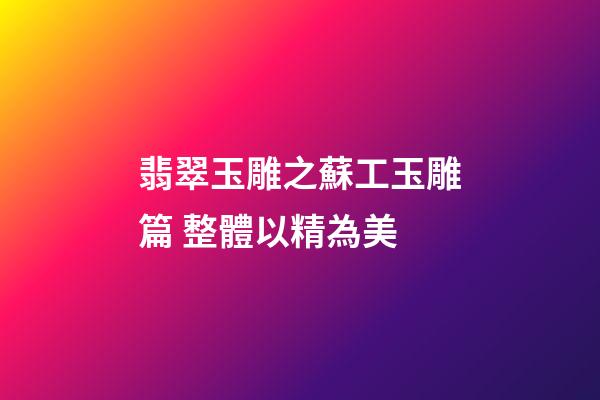 翡翠玉雕之蘇工玉雕篇 整體以精為美